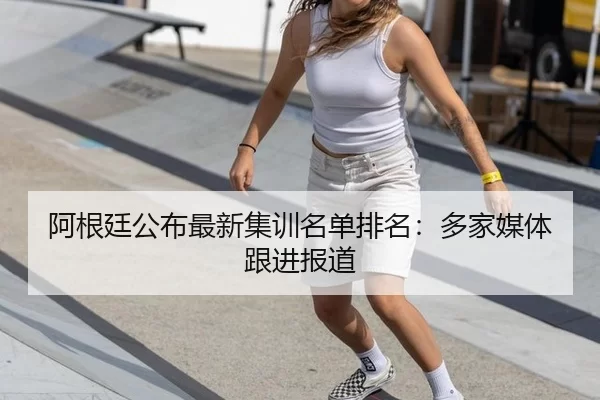 阿根廷公布最新集训名单排名：多家媒体跟进报道